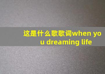 这是什么歌歌词when you dreaming life